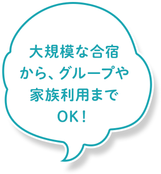 大規模な合宿から、グループや家族利用までOK!